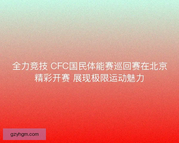 全力竞技 CFC国民体能赛巡回赛在北京精彩开赛 展现极限运动魅力