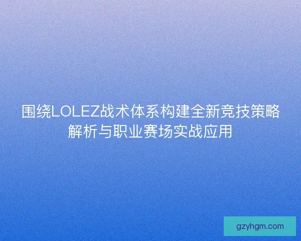 围绕LOLEZ战术体系构建全新竞技策略解析与职业赛场实战应用