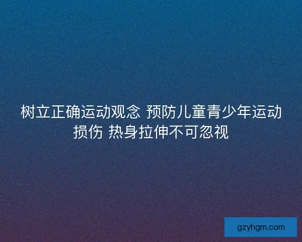 树立正确运动观念 预防儿童青少年运动损伤 热身拉伸不可忽视