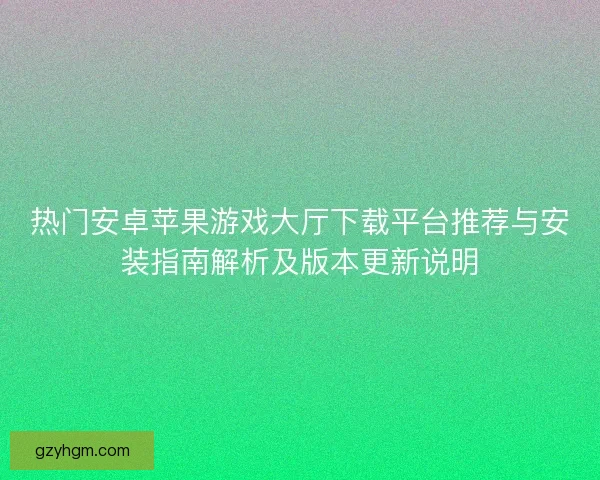 热门安卓苹果游戏大厅下载平台推荐与安装指南解析及版本更新说明 热门安卓苹果游戏大厅下载平台推荐与安装指南解析及版本更新说明
