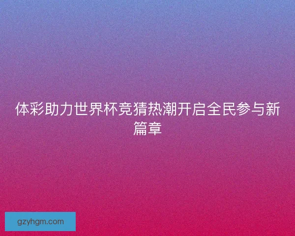 体彩助力世界杯竞猜热潮开启全民参与新篇章