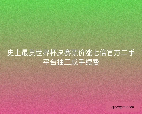 史上最贵世界杯决赛票价涨七倍官方二手平台抽三成手续费
