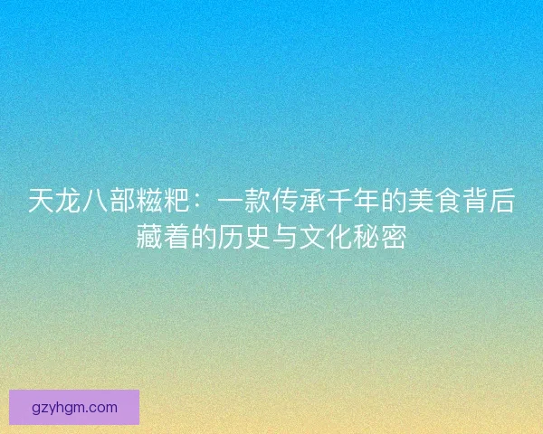 天龙八部糍粑：一款传承千年的美食背后藏着的历史与文化秘密