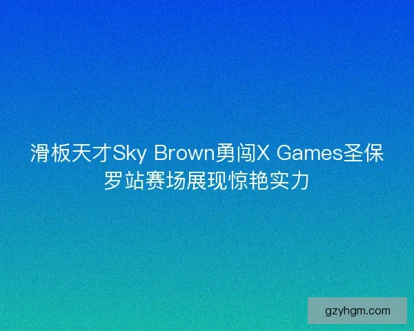 滑板天才Sky Brown勇闯X Games圣保罗站赛场展现惊艳实力 滑板天才Sky Brown勇闯X Games圣保罗站赛场展现惊艳实力