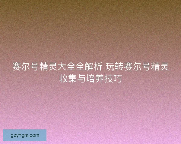 赛尔号精灵大全全解析 玩转赛尔号精灵收集与培养技巧 赛尔号精灵大全全解析 玩转赛尔号精灵收集与培养技巧