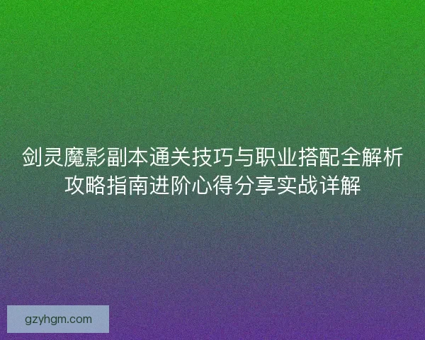 剑灵魔影副本通关技巧与职业搭配全解析攻略指南进阶心得分享实战详解