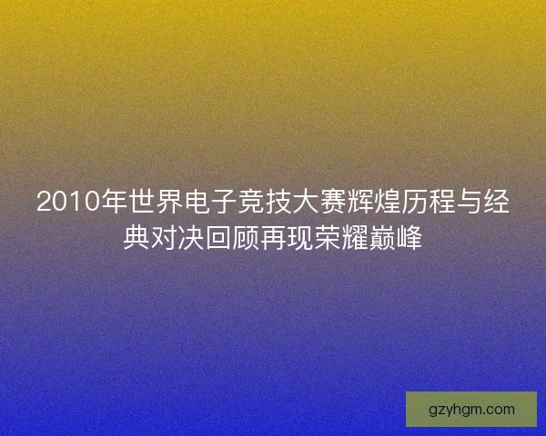 2010年世界电子竞技大赛辉煌历程与经典对决回顾再现荣耀巅峰