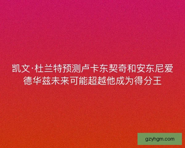 凯文·杜兰特预测卢卡东契奇和安东尼爱德华兹未来可能超越他成为得分王