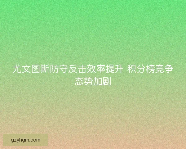 尤文图斯防守反击效率提升 积分榜竞争态势加剧