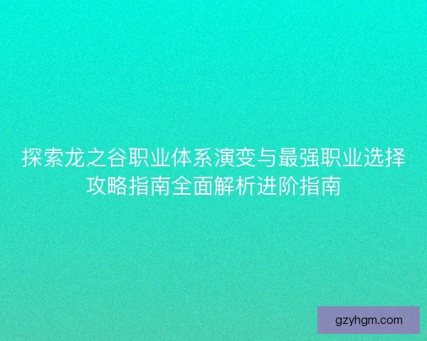探索龙之谷职业体系演变与最强职业选择攻略指南全面解析进阶指南