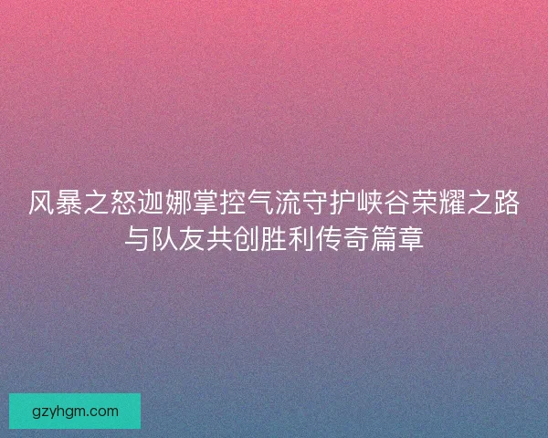 风暴之怒迦娜掌控气流守护峡谷荣耀之路与队友共创胜利传奇篇章