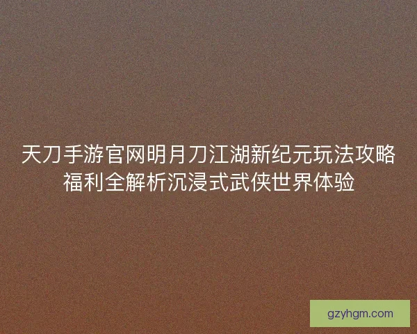 天刀手游官网明月刀江湖新纪元玩法攻略福利全解析沉浸式武侠世界体验 天刀手游官网明月刀江湖新纪元玩法攻略福利全解析沉浸式武侠世界体验