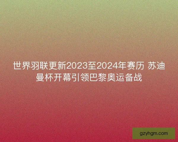 世界羽联更新2023至2024年赛历 苏迪曼杯开幕引领巴黎奥运备战