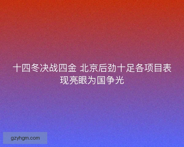 十四冬决战四金 北京后劲十足各项目表现亮眼为国争光 十四冬决战四金 北京后劲十足各项目表现亮眼为国争光