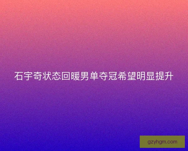 石宇奇状态回暖男单夺冠希望明显提升 石宇奇状态回暖男单夺冠希望明显提升