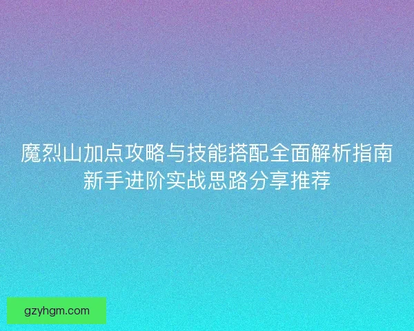 魔烈山加点攻略与技能搭配全面解析指南新手进阶实战思路分享推荐