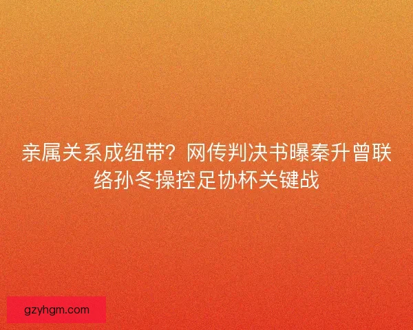 亲属关系成纽带？网传判决书曝秦升曾联络孙冬操控足协杯关键战