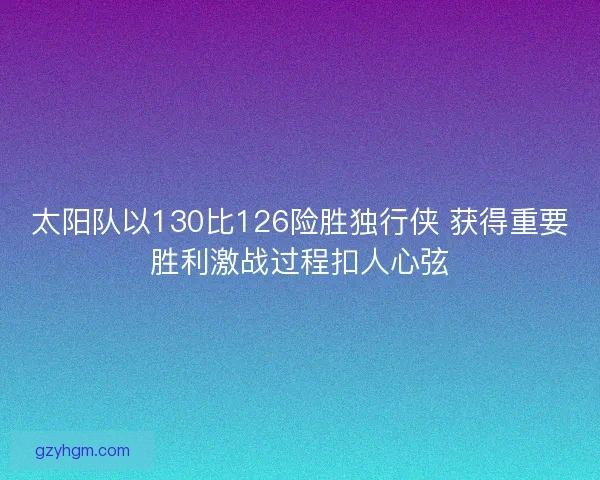 太阳队以130比126险胜独行侠 获得重要胜利激战过程扣人心弦 太阳队以130比126险胜独行侠 获得重要胜利激战过程扣人心弦