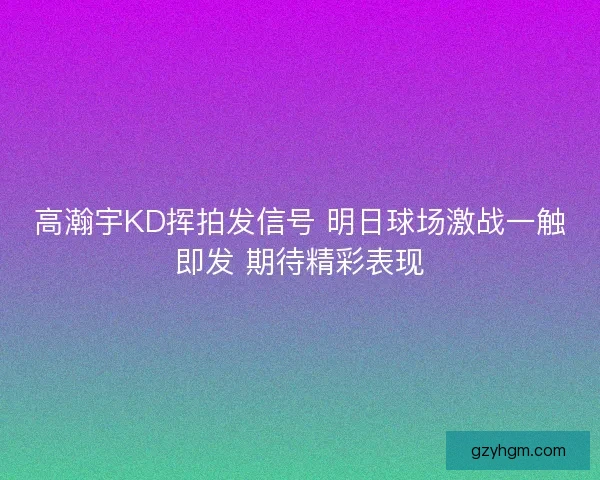 高瀚宇KD挥拍发信号 明日球场激战一触即发 期待精彩表现