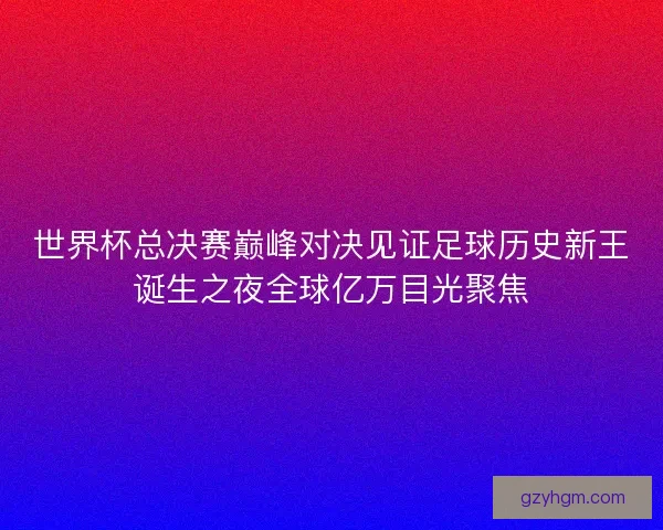 世界杯总决赛巅峰对决见证足球历史新王诞生之夜全球亿万目光聚焦