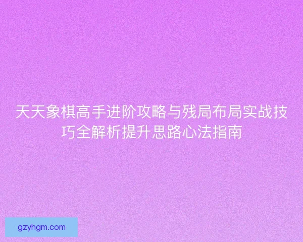 天天象棋高手进阶攻略与残局布局实战技巧全解析提升思路心法指南