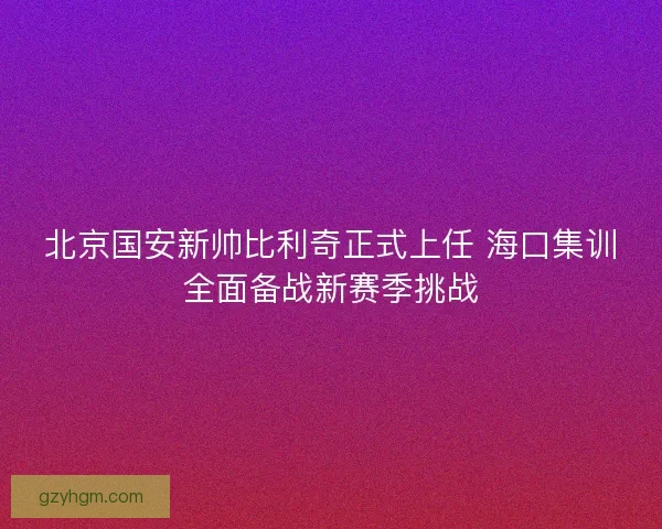 北京国安新帅比利奇正式上任 海口集训全面备战新赛季挑战