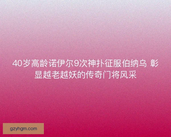 40岁高龄诺伊尔9次神扑征服伯纳乌 彰显越老越妖的传奇门将风采 40岁高龄诺伊尔9次神扑征服伯纳乌 彰显越老越妖的传奇门将风采