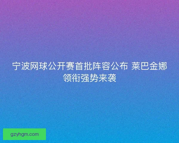 宁波网球公开赛首批阵容公布 莱巴金娜领衔强势来袭