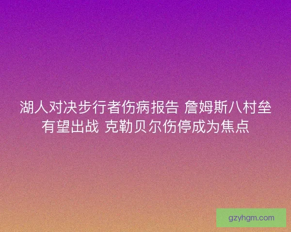 湖人对决步行者伤病报告 詹姆斯八村垒有望出战 克勒贝尔伤停成为焦点 湖人对决步行者伤病报告 詹姆斯八村垒有望出战 克勒贝尔伤停成为焦点