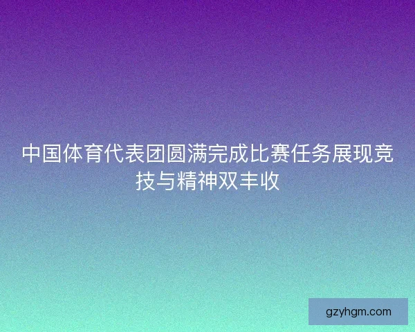 中国体育代表团圆满完成比赛任务展现竞技与精神双丰收