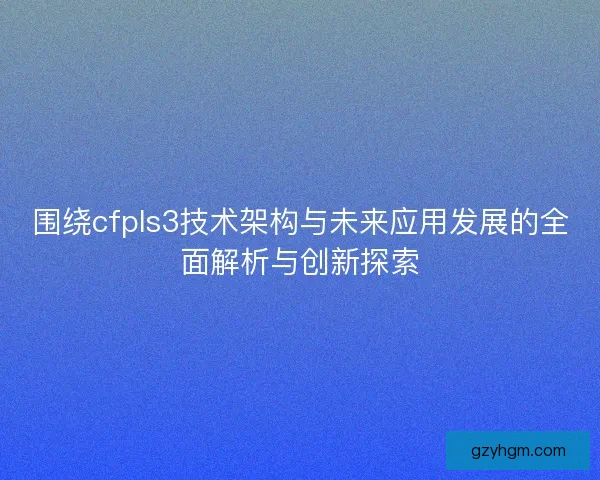 围绕cfpls3技术架构与未来应用发展的全面解析与创新探索 围绕cfpls3技术架构与未来应用发展的全面解析与创新探索